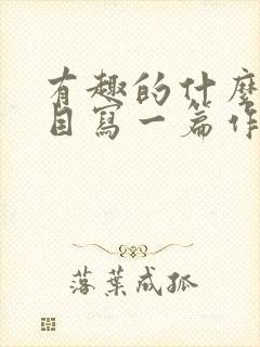 有趣的什么为题目写一篇作文