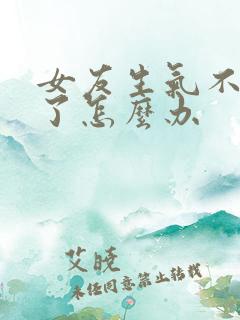 女友生气不理我了怎么办