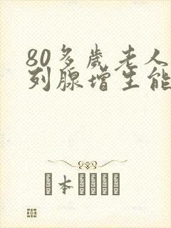 80多岁老人前列腺增生能做手术吗