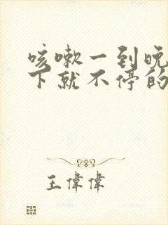 咳嗽一到晚上躺下就不停的咳,怎么回事