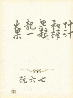 火龙果和什么水果一起榨汁好喝