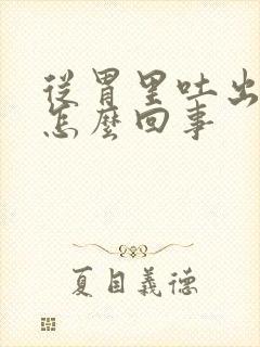 从胃里吐出来血怎么回事