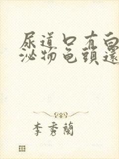 尿道口有白色分泌物龟头还疼