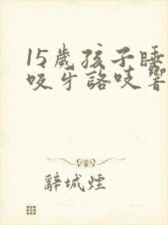 15岁孩子睡觉咬牙咯吱响是啥原因