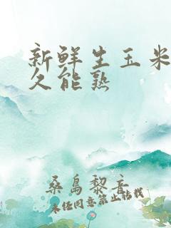 新鲜生玉米煮多久能熟