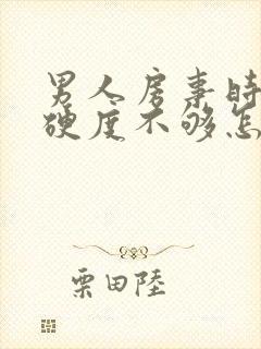 男人房事时间短硬度不够怎么办