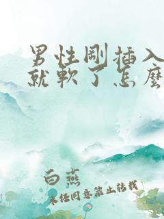 男性刚插入没射就软了怎么回事