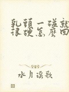 乳头一碰就疼还很硬怎么回事