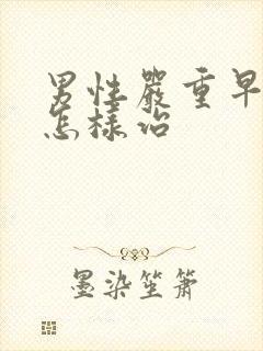 男性严重早些泄怎样治