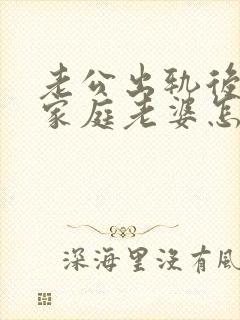 老公出轨后回归家庭老婆怎么做