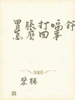 胃胀打嗝舒服点怎么回事