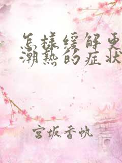 怎样缓解更年期潮热的症状