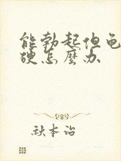 能勃起但龟头不硬怎么办