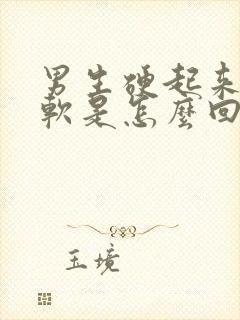 男生硬起来容易软是怎么回事