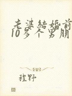 老婆结婚前谈了10多个男朋友