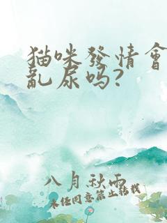 猫咪发情会乱拉乱尿吗?