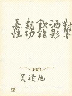 长期饮酒对男性性功能影响