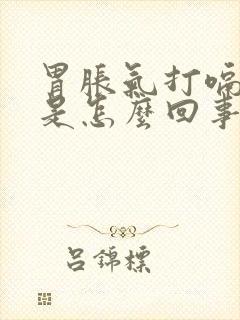 胃胀气打嗝嗳气是怎么回事