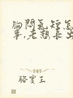 胸闷气短怎么回事,老想长出气是怎么了