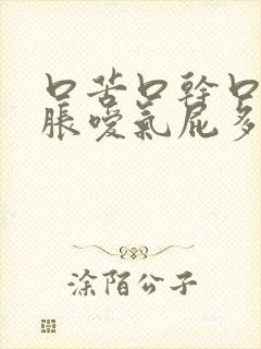 口苦口干口臭胃胀嗳气屁多