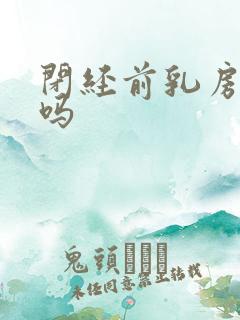 闭经前乳房胀痛吗