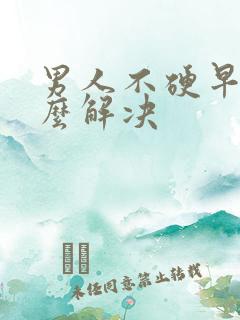 男人不硬早射怎么解决