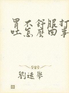 胃不舒服打嗝呕吐怎么回事