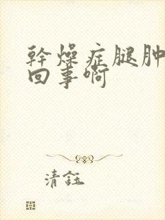 干燥症腿肿怎么回事啊