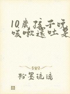 10岁孩子晚上咳嗽还吐是什么原因