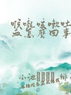 喉咙咳嗽吐痰带血怎么回事