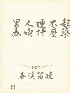 男人硬不起怎么办吃什么药