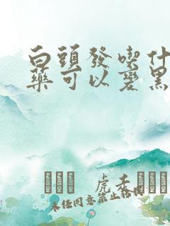 白头发吃什么西药可以变黑