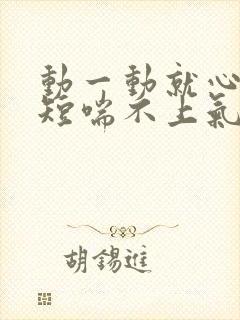 动一动就心慌气短喘不上气