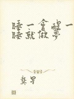 睡一会醒一会一睡就做梦