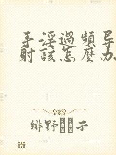 手淫过频导致早射该怎么办