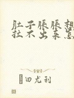 肚子胀胀想拉屎拉不出来怎么回事