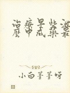 治疗早些泄有什么中成药最好