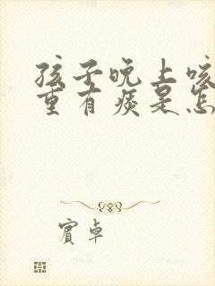 孩子晚上咳嗽严重有痰是怎么回事啊