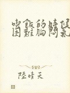 吃饭的时候呼吸困难胸闷气短