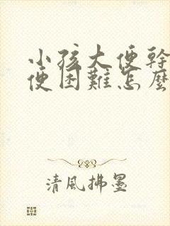 小孩大便干燥排便困难怎么办