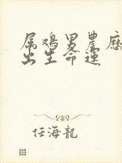 属鸡男农历六月出生命运