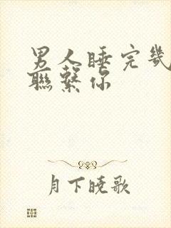 男人睡完几天会联系你