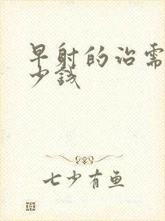 早射的治需要多少钱