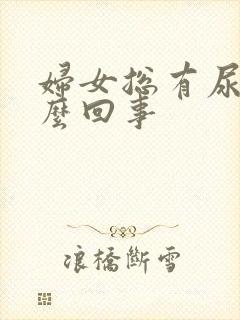 妇女总有尿意怎么回事