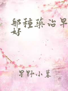 那种药治早射最好