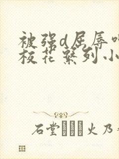 被强d屈辱呻吟校花系列小说