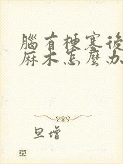 脑有梗塞后手脚麻木怎么办