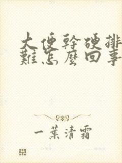 大便干硬排便困难怎么回事