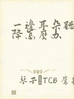 一边耳朵听力下降怎么办