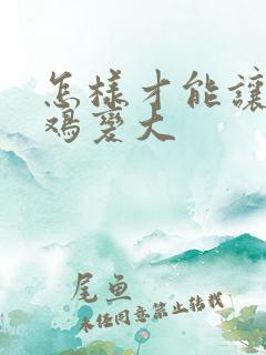 怎样才能让小鸡鸡变大